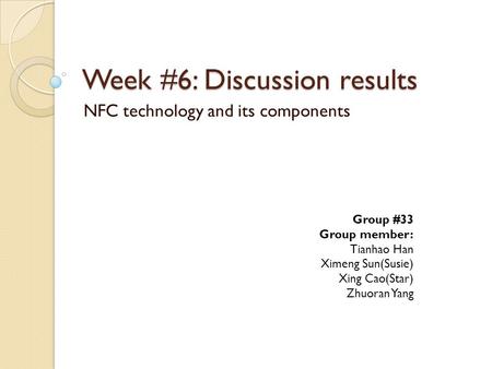 Week #6: Discussion results NFC technology and its components Group #33 Group member: Tianhao Han Ximeng Sun(Susie) Xing Cao(Star) Zhuoran Yang.