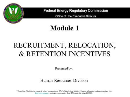 Federal Energy Regulatory Commission Office of the Executive Director Module 1 RECRUITMENT, RELOCATION, & RETENTION INCENTIVES Presented by: Human Resources.