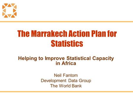 The Marrakech Action Plan for Statistics Helping to Improve Statistical Capacity in Africa Neil Fantom Development Data Group The World Bank.