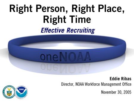 Right Person, Right Place, Right Time Eddie Ribas Director, NOAA Workforce Management Office November 30, 2005 Effective Recruiting.