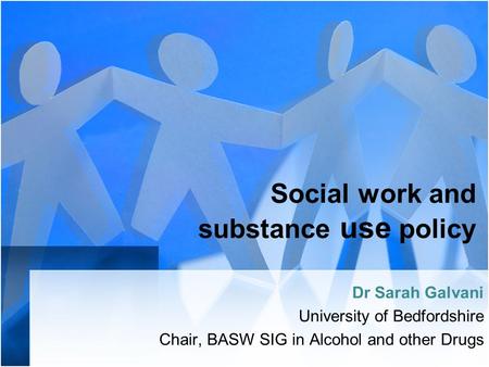 Social work and substance use policy Dr Sarah Galvani University of Bedfordshire Chair, BASW SIG in Alcohol and other Drugs.