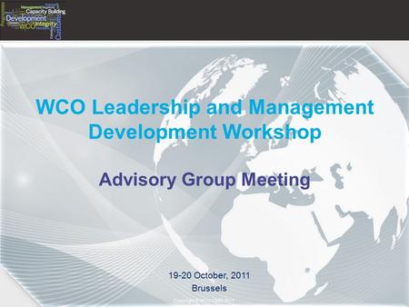 Copyright © 2011– World Customs Organization Copyright © WCO-OMD 2011 WCO Leadership and Management Development Workshop Advisory Group Meeting 19-20 October,