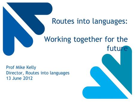 Routes into languages: Working together for the future Prof Mike Kelly Director, Routes into languages 13 June 2012.