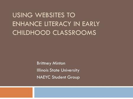 USING WEBSITES TO ENHANCE LITERACY IN EARLY CHILDHOOD CLASSROOMS Brittney Minton Illinois State University NAEYC Student Group.