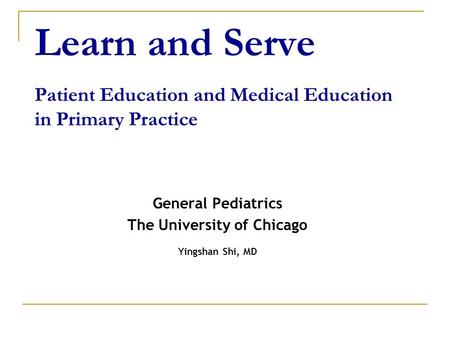 Learn and Serve Patient Education and Medical Education in Primary Practice General Pediatrics The University of Chicago Yingshan Shi, MD.
