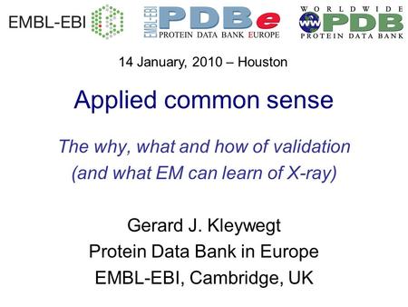 Applied common sense The why, what and how of validation (and what EM can learn of X-ray) Gerard J. Kleywegt Protein Data Bank in Europe EMBL-EBI, Cambridge,