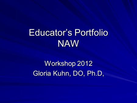 Educator’s Portfolio NAW Workshop 2012 Gloria Kuhn, DO, Ph.D,