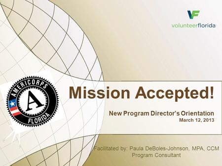 Mission Accepted! New Program Director’s Orientation March 12, 2013 Facilitated by: Paula DeBoles-Johnson, MPA, CCM Program Consultant.