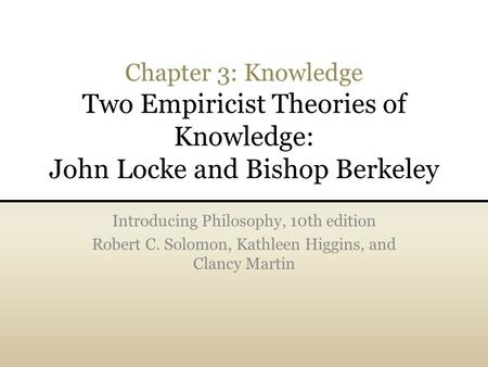 Chapter 3: Knowledge Two Empiricist Theories of Knowledge: John Locke and Bishop Berkeley Introducing Philosophy, 10th edition Robert C. Solomon, Kathleen.