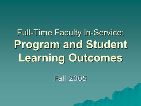 Full-Time Faculty In-Service: Program and Student Learning Outcomes Fall 2005.