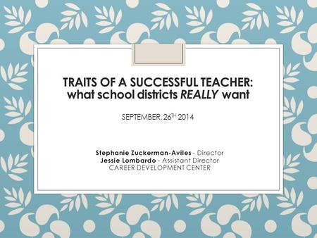 TRAITS OF A SUCCESSFUL TEACHER: what school districts REALLY want SEPTEMBER, 26 TH 2014 Stephanie Zuckerman-Aviles - Director Jessie Lombardo - Assistant.