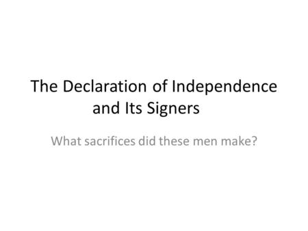 The Declaration of Independence and Its Signers What sacrifices did these men make?