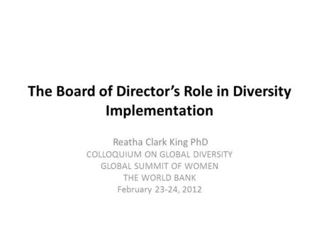 The Board of Director’s Role in Diversity Implementation Reatha Clark King PhD COLLOQUIUM ON GLOBAL DIVERSITY GLOBAL SUMMIT OF WOMEN THE WORLD BANK February.