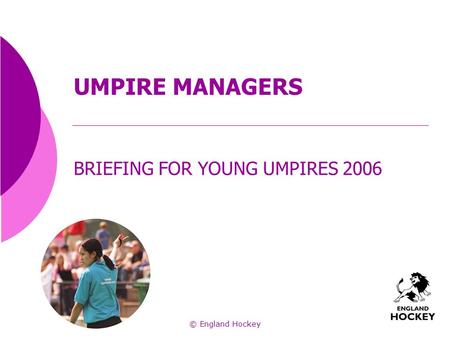 UMPIRE MANAGERS BRIEFING FOR YOUNG UMPIRES 2006 © England Hockey.