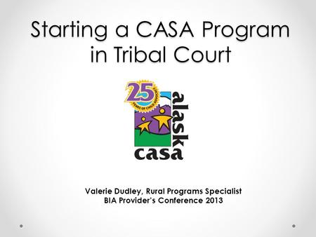 Starting a CASA Program in Tribal Court Valerie Dudley, Rural Programs Specialist BIA Provider’s Conference 2013.