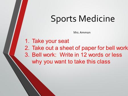 Sports Medicine Mrs. Ammon 1.Take your seat 2.Take out a sheet of paper for bell work 3.Bell work: Write in 12 words or less why you want to take this.
