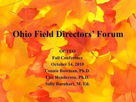 Ohio Field Directors’ Forum OCTEO Fall Conference October 14, 2010 Connie Bowman, Ph.D. Lisa Henderson, Ph.D. Sally Barnhart, M. Ed.
