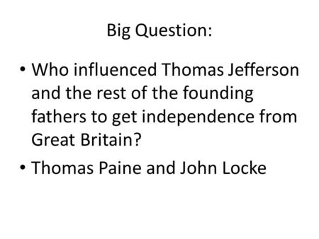 Big Question: Who influenced Thomas Jefferson and the rest of the founding fathers to get independence from Great Britain? Thomas Paine and John Locke.