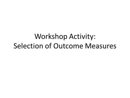 Workshop Activity: Selection of Outcome Measures.