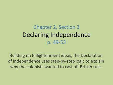 Chapter 2, Section 3 Declaring Independence p. 49-53 Building on Enlightenment ideas, the Declaration of Independence uses step-by-step logic to explain.