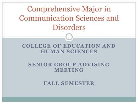 COLLEGE OF EDUCATION AND HUMAN SCIENCES SENIOR GROUP ADVISING MEETING FALL SEMESTER Comprehensive Major in Communication Sciences and Disorders.