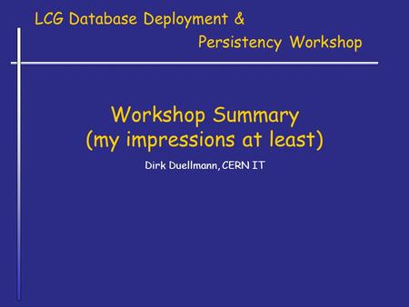 Workshop Summary (my impressions at least) Dirk Duellmann, CERN IT LCG Database Deployment & Persistency Workshop.