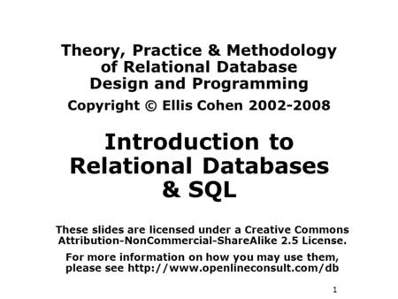 1 Theory, Practice & Methodology of Relational Database Design and Programming Copyright © Ellis Cohen 2002-2008 Introduction to Relational Databases &