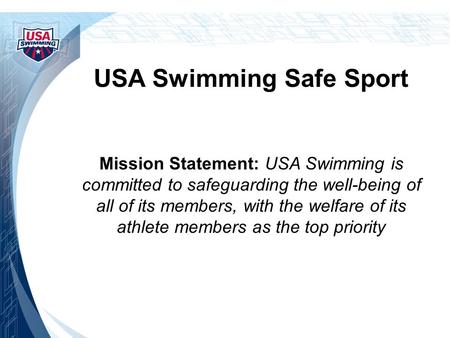 USA Swimming Safe Sport Mission Statement: USA Swimming is committed to safeguarding the well-being of all of its members, with the welfare of its athlete.