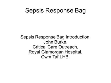 Sepsis Response Bag Sepsis Response Bag Introduction, John Burke, Critical Care Outreach, Royal Glamorgan Hospital, Cwm Taf LHB.