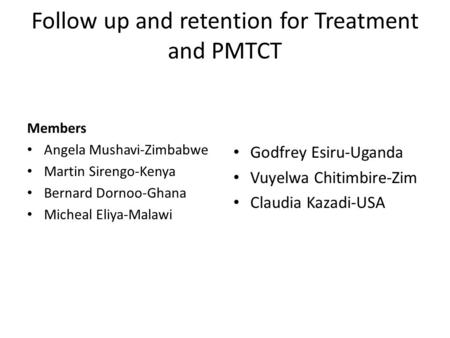 Follow up and retention for Treatment and PMTCT Members Angela Mushavi-Zimbabwe Martin Sirengo-Kenya Bernard Dornoo-Ghana Micheal Eliya-Malawi Godfrey.