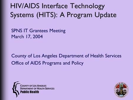 HIV/AIDS Interface Technology Systems (HITS): A Program Update SPNS IT Grantees Meeting March 17, 2004 County of Los Angeles Department of Health Services.