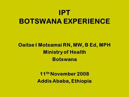 IPT BOTSWANA EXPERIENCE Oaitse I Motsamai RN, MW, B Ed, MPH Ministry of Health Botswana 11 th November 2008 Addis Ababa, Ethiopia.