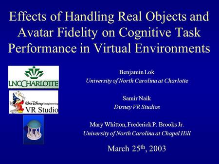 Effects of Handling Real Objects and Avatar Fidelity on Cognitive Task Performance in Virtual Environments Benjamin Lok University of North Carolina at.