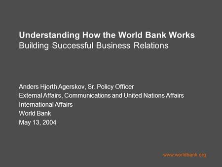 Understanding How the World Bank Works Building Successful Business Relations Anders Hjorth Agerskov, Sr. Policy Officer External Affairs, Communications.