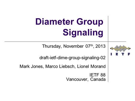 Diameter Group Signaling Thursday, November 07 th, 2013 draft-ietf-dime-group-signaling-02 Mark Jones, Marco Liebsch, Lionel Morand IETF 88 Vancouver,