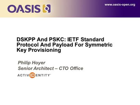DSKPP And PSKC: IETF Standard Protocol And Payload For Symmetric Key Provisioning www.oasis-open.org Philip Hoyer Senior Architect – CTO Office.