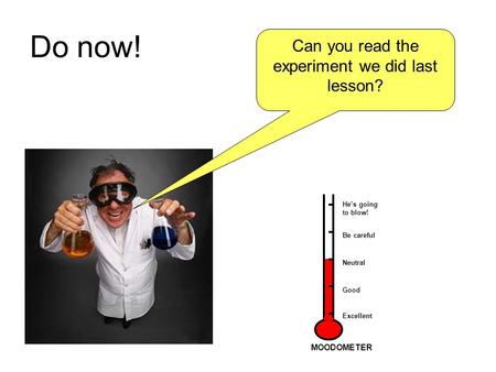 Do now! Can you read the experiment we did last lesson? He’s going to blow! Be careful Good Neutral Excellent MOODOMETER.