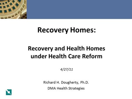 Richard H. Dougherty, Ph.D. DMA Health Strategies Recovery Homes: Recovery and Health Homes under Health Care Reform 4/27/11.