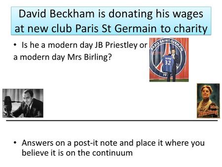 David Beckham is donating his wages at new club Paris St Germain to charity Is he a modern day JB Priestley or a modern day Mrs Birling? Answers on a post-it.