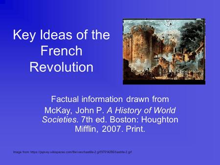 Key Ideas of the French Revolution Factual information drawn from McKay, John P. A History of World Societies. 7th ed. Boston: Houghton Mifflin, 2007.