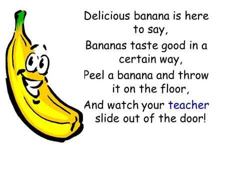 Delicious banana is here to say, Bananas taste good in a certain way, Peel a banana and throw it on the floor, And watch your teacher slide out of the.