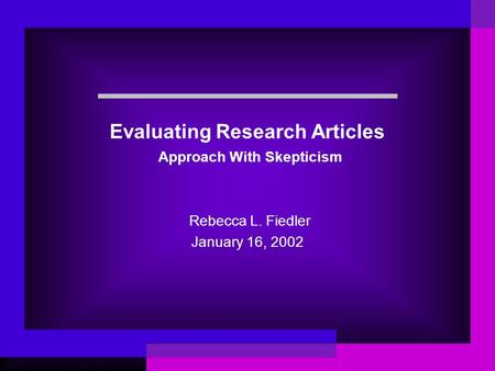 Evaluating Research Articles Approach With Skepticism Rebecca L. Fiedler January 16, 2002.