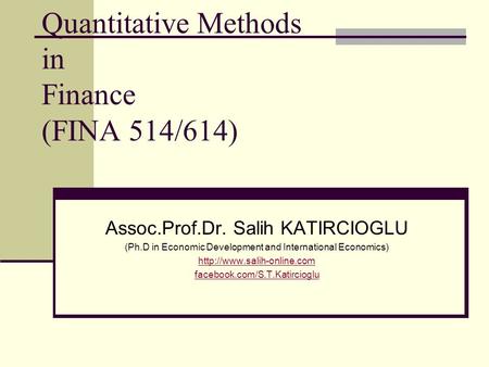 Quantitative Methods in Finance (FINA 514/614) Assoc.Prof.Dr. Salih KATIRCIOGLU (Ph.D in Economic Development and International Economics)