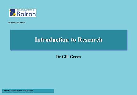RSBM: Introduction to Research Business School Introduction to Research Dr Gill Green.