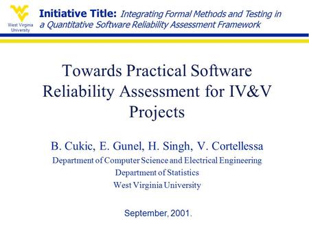 West Virginia University Towards Practical Software Reliability Assessment for IV&V Projects B. Cukic, E. Gunel, H. Singh, V. Cortellessa Department of.
