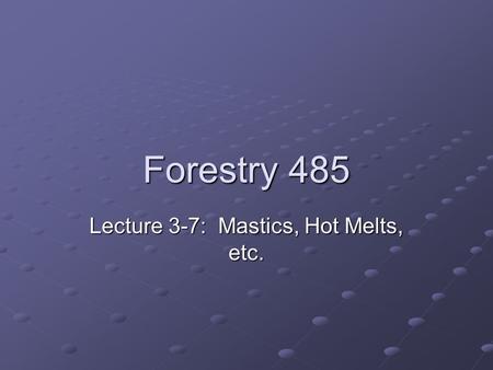 Forestry 485 Lecture 3-7: Mastics, Hot Melts, etc.
