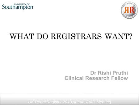 WHAT DO REGISTRARS WANT? UK Renal Registry 2013 Annual Audit Meeting Dr Rishi Pruthi Clinical Research Fellow.