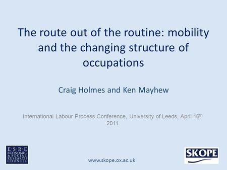 Www.skope.ox.ac.uk The route out of the routine: mobility and the changing structure of occupations Craig Holmes and Ken Mayhew International Labour Process.