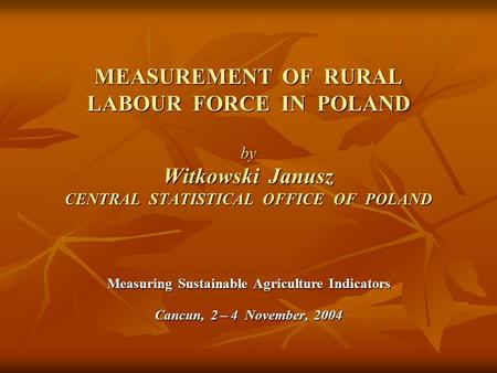 MEASUREMENT OF RURAL LABOUR FORCE IN POLAND by Witkowski Janusz CENTRAL STATISTICAL OFFICE OF POLAND Measuring Sustainable Agriculture Indicators Cancun,