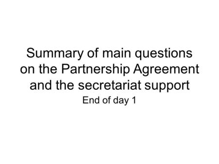 Summary of main questions on the Partnership Agreement and the secretariat support End of day 1.